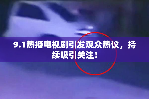 9.1热播电视剧引发观众热议，持续吸引关注！