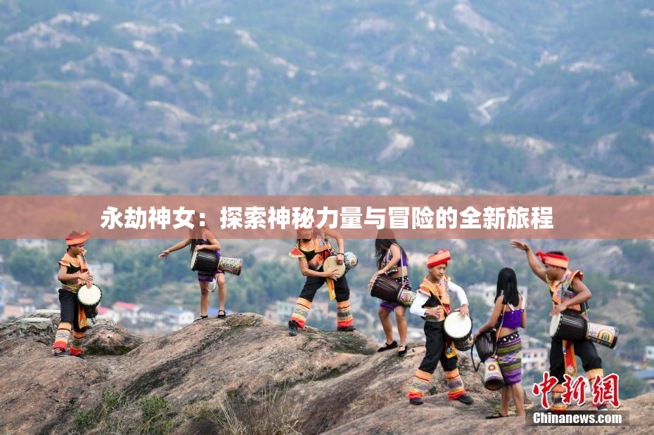 永劫神女：探索神秘力量与冒险的全新旅程