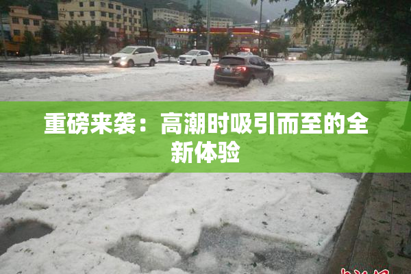 重磅来袭：高潮时吸引而至的全新体验