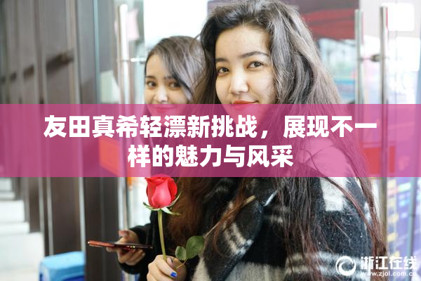 友田真希轻漂新挑战，展现不一样的魅力与风采
