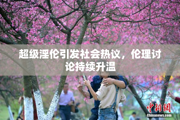 超级淫伦引发社会热议，伦理讨论持续升温