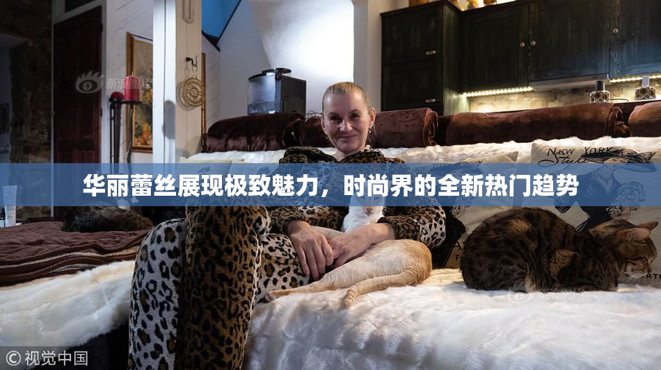 华丽蕾丝展现极致魅力，时尚界的全新热门趋势