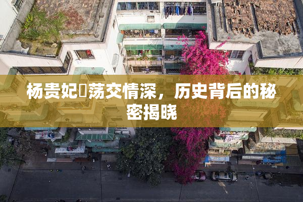 杨贵妃婬荡交情深，历史背后的秘密揭晓