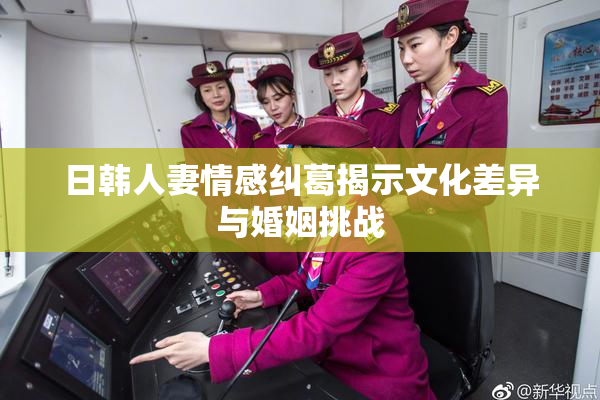 日韩人妻情感纠葛揭示文化差异与婚姻挑战