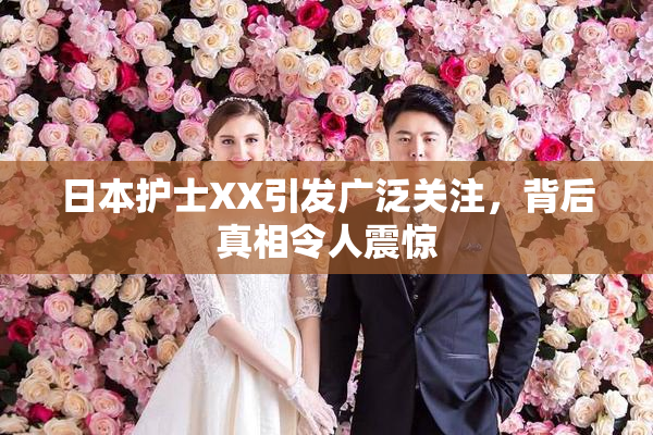 日本护士XX引发广泛关注，背后真相令人震惊