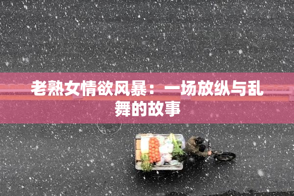 老熟女情欲风暴：一场放纵与乱舞的故事