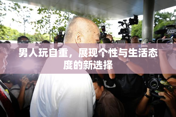 男人玩自重，展现个性与生活态度的新选择
