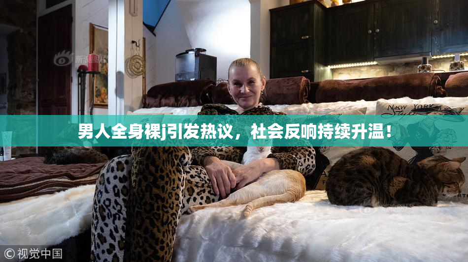 男人全身裸j引发热议，社会反响持续升温！
