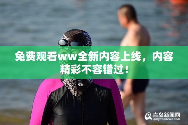 免费观看ww全新内容上线，内容精彩不容错过！