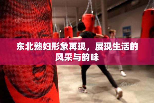 东北熟妇形象再现，展现生活的风采与韵味