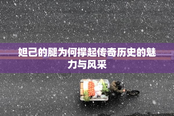 妲己的腿为何撑起传奇历史的魅力与风采