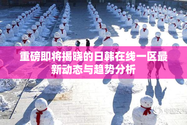 重磅即将揭晓的日韩在线一区最新动态与趋势分析