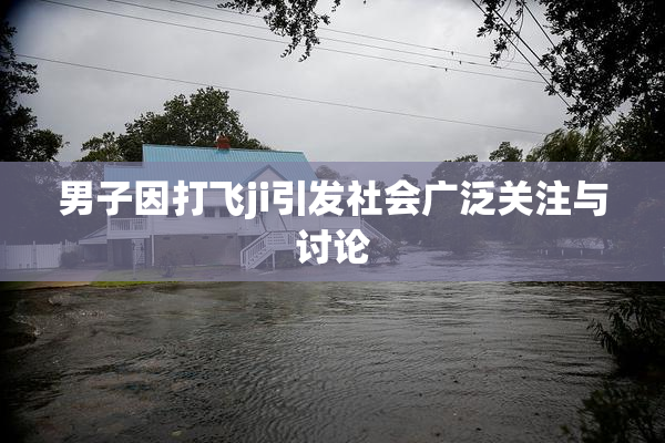 男子因打飞ji引发社会广泛关注与讨论