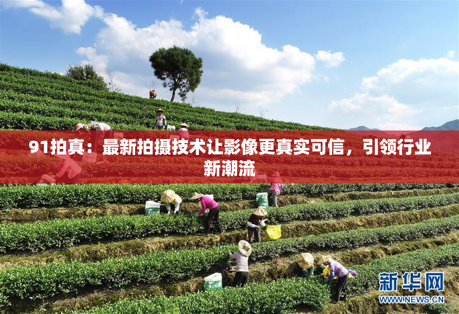 91拍真：最新拍摄技术让影像更真实可信，引领行业新潮流