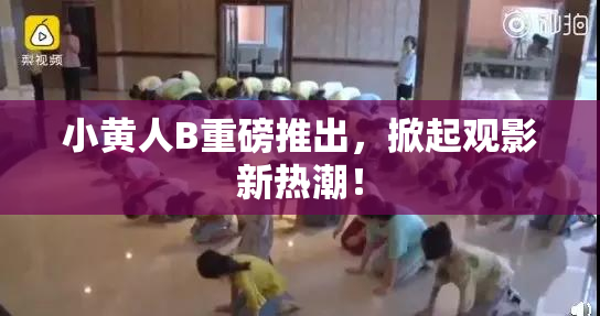小黄人B重磅推出，掀起观影新热潮！