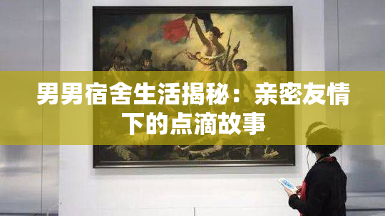 男男宿舍生活揭秘：亲密友情下的点滴故事