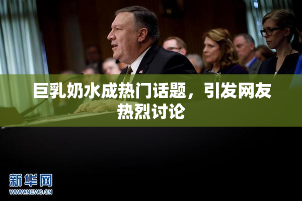 巨乳奶水成热门话题，引发网友热烈讨论