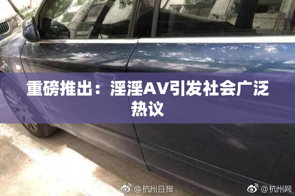 重磅推出：淫淫AV引发社会广泛热议