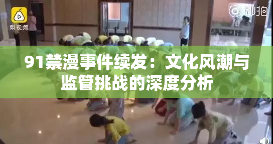 91禁漫事件续发：文化风潮与监管挑战的深度分析