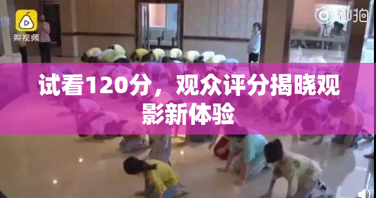 试看120分，观众评分揭晓观影新体验