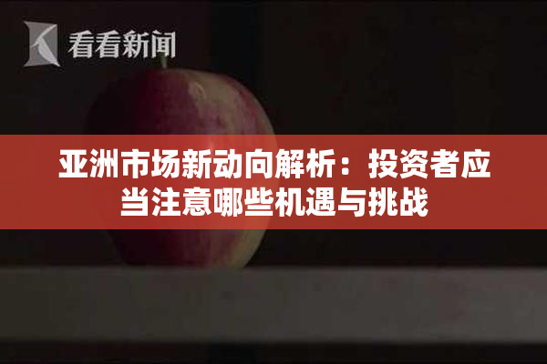 亚洲市场新动向解析：投资者应当注意哪些机遇与挑战