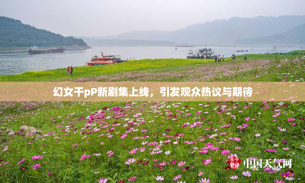 幻女干pP新剧集上线，引发观众热议与期待