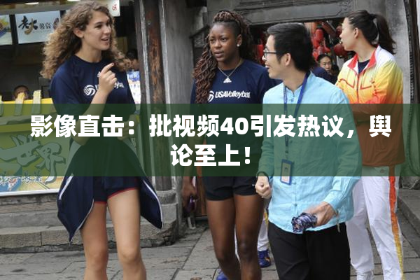 影像直击：批视频40引发热议，舆论至上！