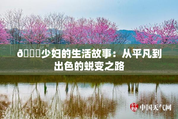 🔞少妇的生活故事：从平凡到出色的蜕变之路