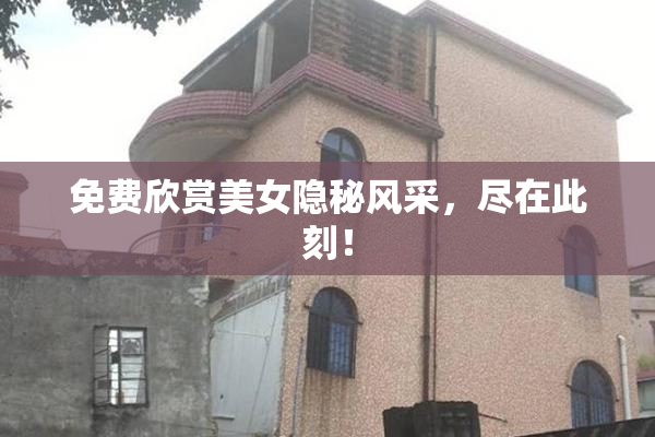 免费欣赏美女隐秘风采，尽在此刻！