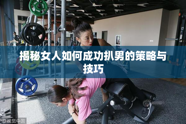 揭秘女人如何成功扒男的策略与技巧