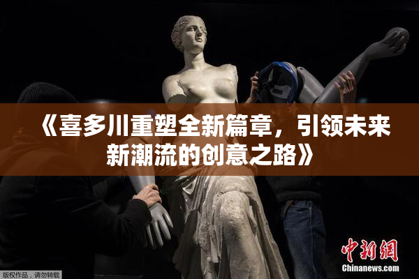 《喜多川重塑全新篇章，引领未来新潮流的创意之路》