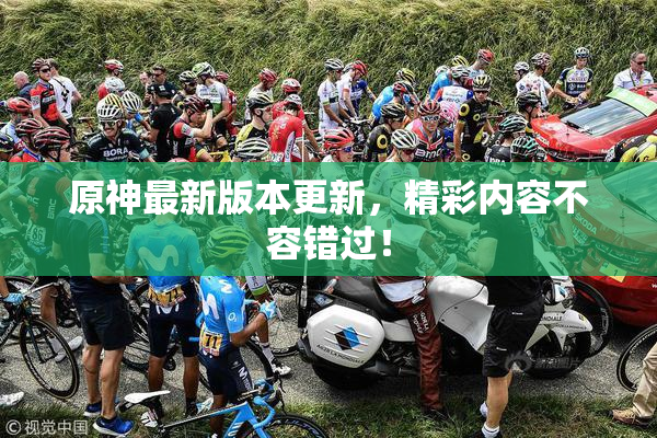 原神最新版本更新，精彩内容不容错过！