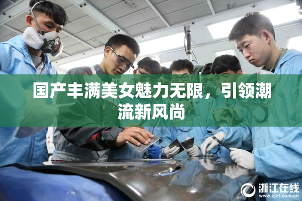国产丰满美女魅力无限，引领潮流新风尚