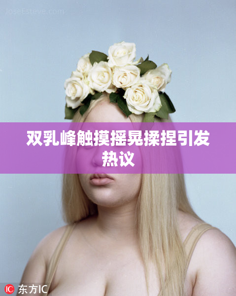 双乳峰触摸摇晃揉捏引发热议