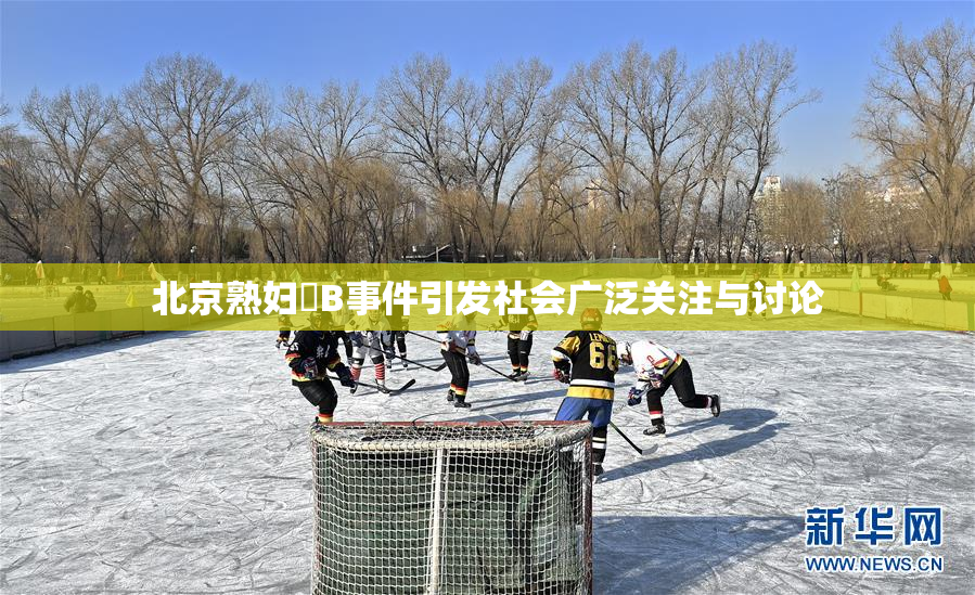 北京熟妇槡B事件引发社会广泛关注与讨论