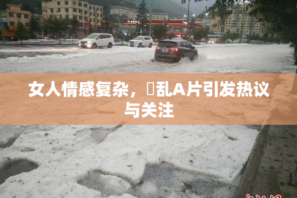 女人情感复杂，婬乱A片引发热议与关注