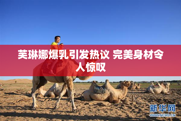 芙琳娜爆乳引发热议 完美身材令人惊叹
