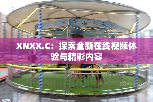 XNXX.C：探索全新在线视频体验与精彩内容