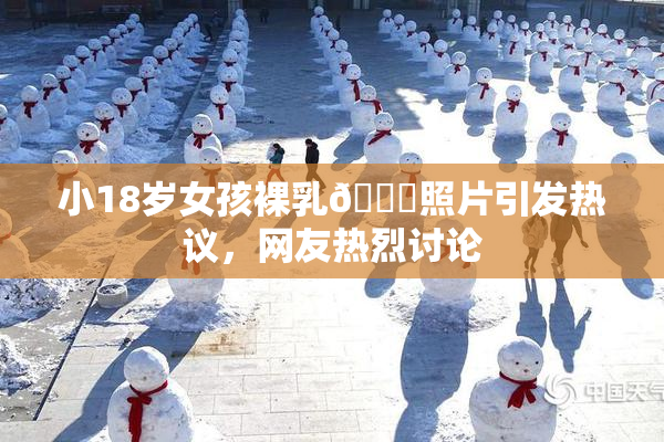 小18岁女孩裸乳🔞照片引发热议，网友热烈讨论
