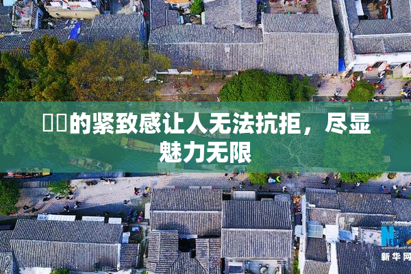 妺妺的紧致感让人无法抗拒，尽显魅力无限