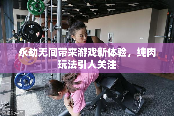 永劫无间带来游戏新体验，纯肉玩法引人关注