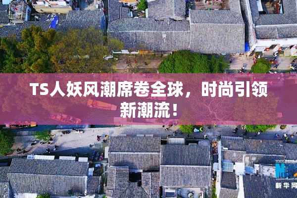 TS人妖风潮席卷全球，时尚引领新潮流！