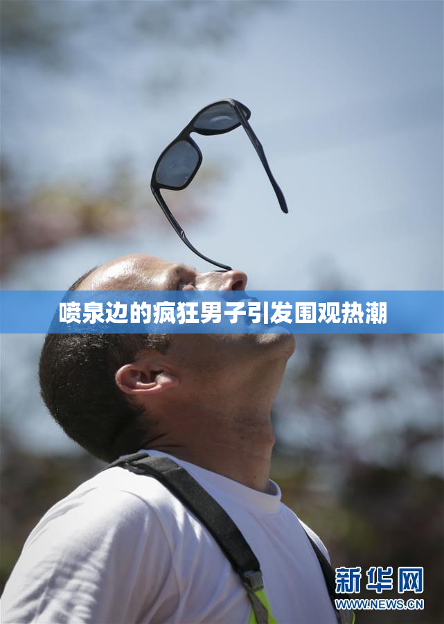 喷泉边的疯狂男子引发围观热潮