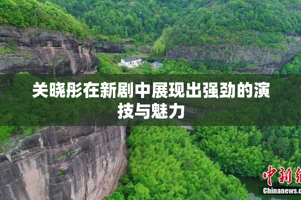 关晓彤在新剧中展现出强劲的演技与魅力