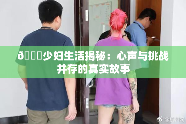 🔞少妇生活揭秘：心声与挑战并存的真实故事