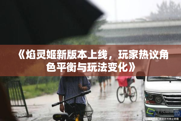《焰灵姬新版本上线，玩家热议角色平衡与玩法变化》