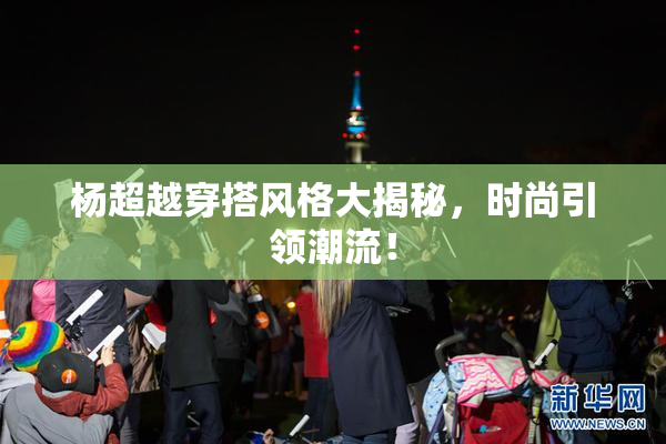 杨超越穿搭风格大揭秘，时尚引领潮流！