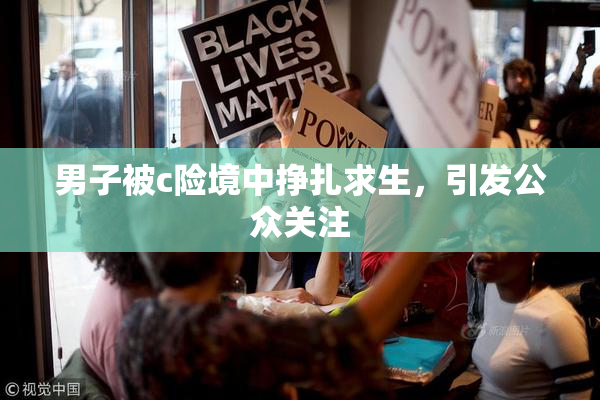男子被c险境中挣扎求生，引发公众关注