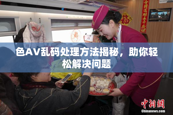 色AV乱码处理方法揭秘，助你轻松解决问题