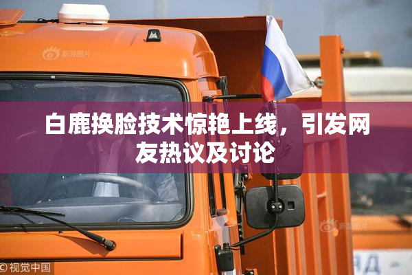 白鹿换脸技术惊艳上线，引发网友热议及讨论